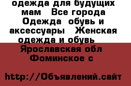 одежда для будущих мам - Все города Одежда, обувь и аксессуары » Женская одежда и обувь   . Ярославская обл.,Фоминское с.